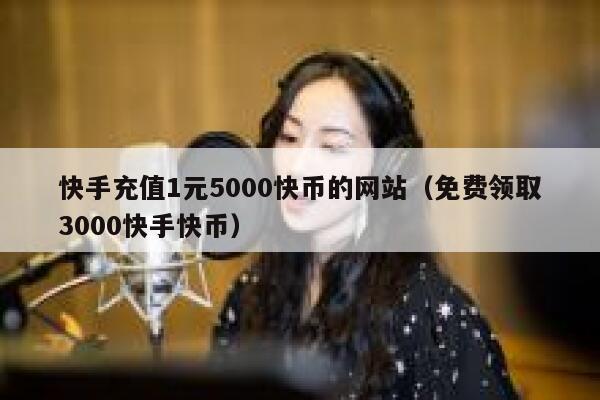 快手充值1元5000快币的网站(免费领取3000快手快币) 第1张 快手充值1元5000快币的网站(免费领取3000快手快币) 第1张