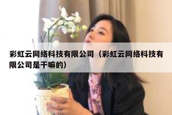 彩虹云网络科技有限公司(彩虹云网络科技有限公司是干嘛的) 第1张 彩虹云网络科技有限公司(彩虹云网络科技有限公司是干嘛的) 第1张