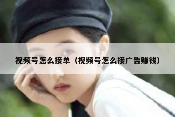 视频号怎么接单（视频号怎么接广告赚钱） 第1张