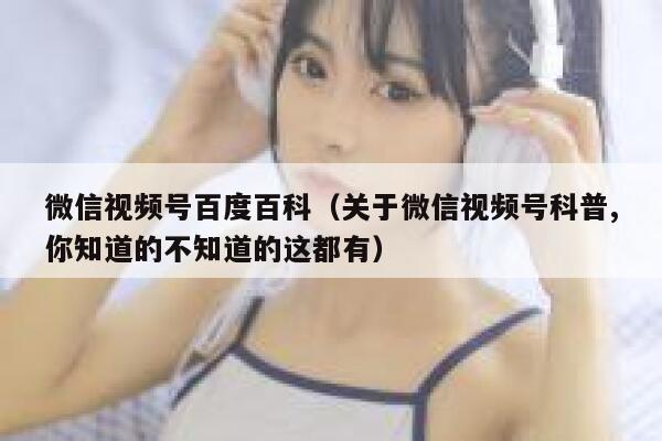 微信视频号百度百科（关于微信视频号科普,你知道的不知道的这都有） 第1张