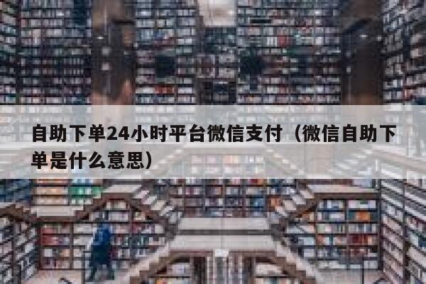 自助下单24小时平台微信支付(微信自助下单是什么意思) 第1张 自助下单24小时平台微信支付(微信自助下单是什么意思) 第1张