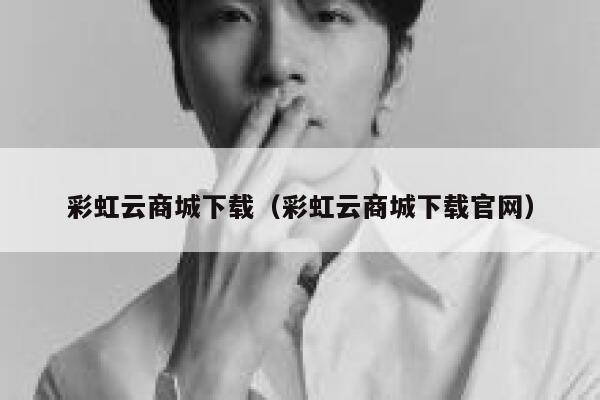 彩虹云商城下载(彩虹云商城下载官网) 第1张 彩虹云商城下载(彩虹云商城下载官网) 第1张