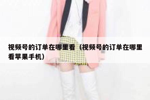视频号的订单在哪里看（视频号的订单在哪里看苹果手机） 第1张