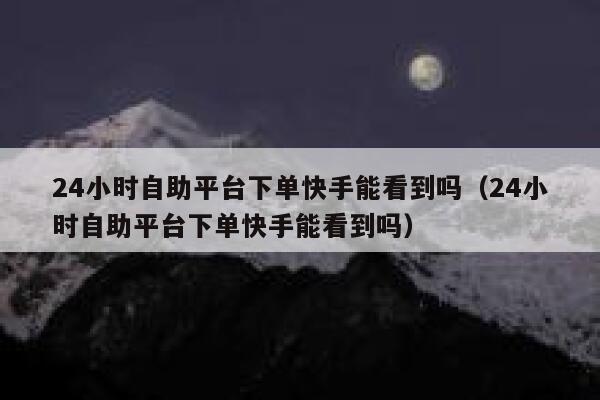 24小时自助平台下单快手能看到吗（24小时自助平台下单快手能看到吗） 第1张