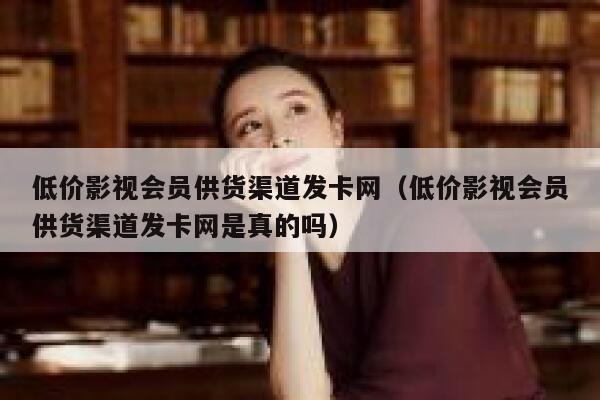 低价影视会员供货渠道发卡网(低价影视会员供货渠道发卡网是真的吗) 第1张 低价影视会员供货渠道发卡网(低价影视会员供货渠道发卡网是真的吗) 第1张