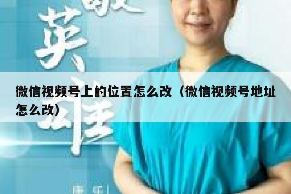 微信视频号上的位置怎么改(微信视频号地址怎么改) 第1张 微信视频号上的位置怎么改(微信视频号地址怎么改) 第1张