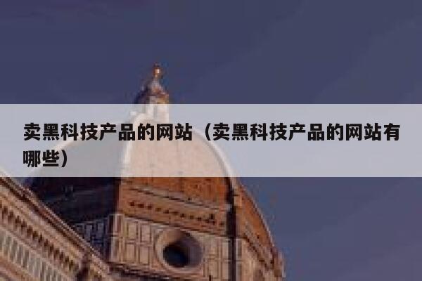 卖黑科技产品的网站（卖黑科技产品的网站有哪些） 第1张