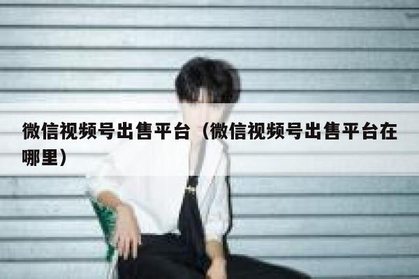 微信视频号出售平台（微信视频号出售平台在哪里） 第1张