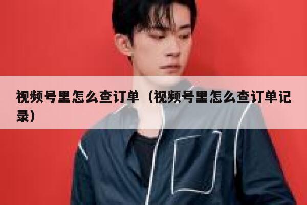 视频号里怎么查订单(视频号里怎么查订单记录) 第1张 视频号里怎么查订单(视频号里怎么查订单记录) 第1张