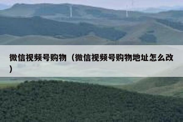 微信视频号购物(微信视频号购物地址怎么改) 第1张 微信视频号购物(微信视频号购物地址怎么改) 第1张