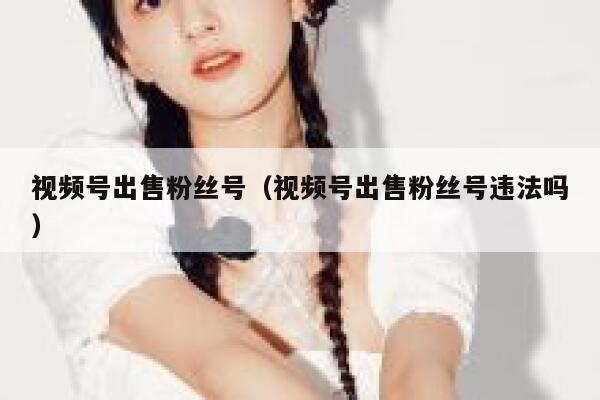 视频号出售粉丝号（视频号出售粉丝号违法吗） 第1张