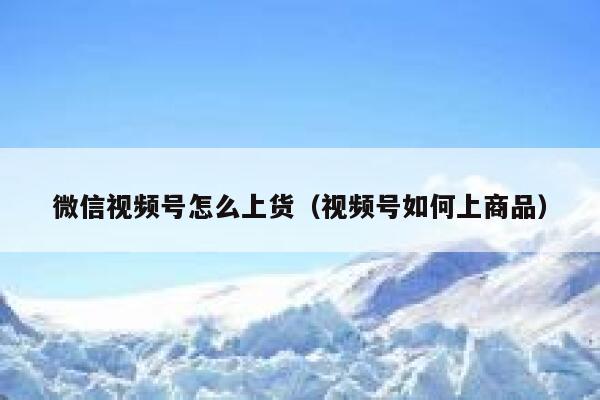 微信视频号怎么上货（视频号如何上商品） 第1张