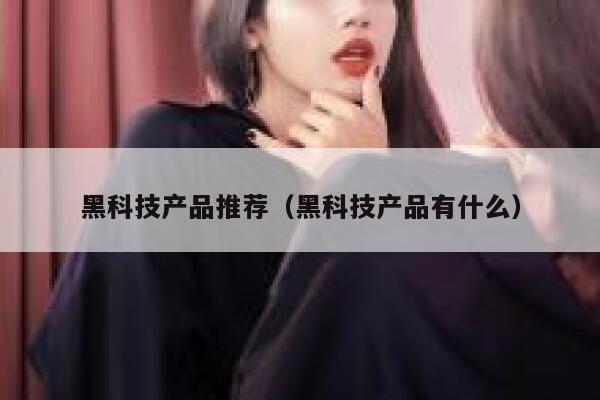 黑科技产品推荐(黑科技产品有什么) 第1张 黑科技产品推荐(黑科技产品有什么) 第1张