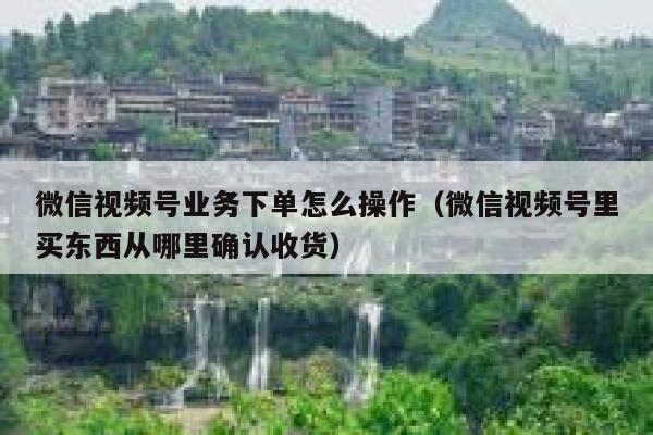 微信视频号业务下单怎么操作（微信视频号里买东西从哪里确认收货） 第1张