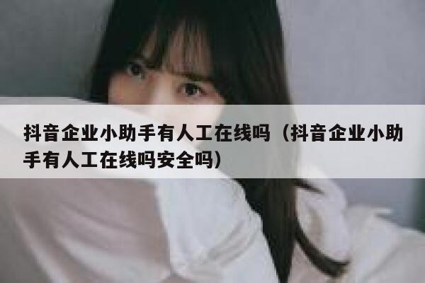 抖音企业小助手有人工在线吗(抖音企业小助手有人工在线吗安全吗) 第1张 抖音企业小助手有人工在线吗(抖音企业小助手有人工在线吗安全吗) 第1张