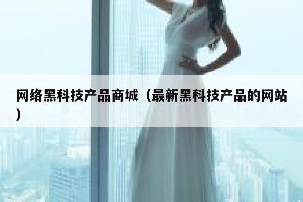 网络黑科技产品商城(最新黑科技产品的网站) 第1张 网络黑科技产品商城(最新黑科技产品的网站) 第1张