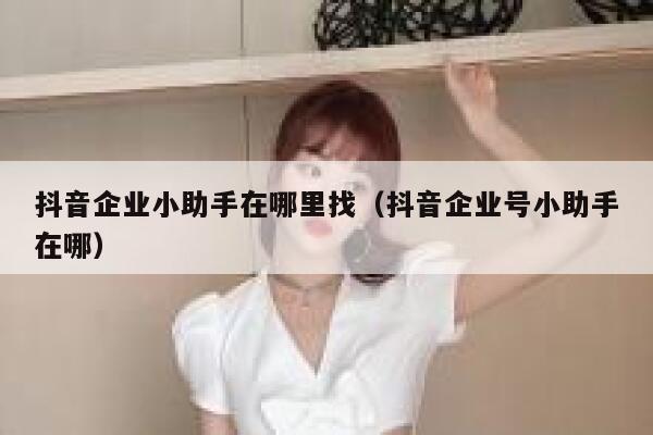 抖音企业小助手在哪里找(抖音企业号小助手在哪) 第1张 抖音企业小助手在哪里找(抖音企业号小助手在哪) 第1张