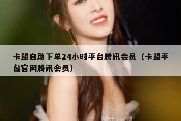 卡盟自助下单24小时平台腾讯会员(卡盟平台官网腾讯会员) 第1张 卡盟自助下单24小时平台腾讯会员(卡盟平台官网腾讯会员) 第1张