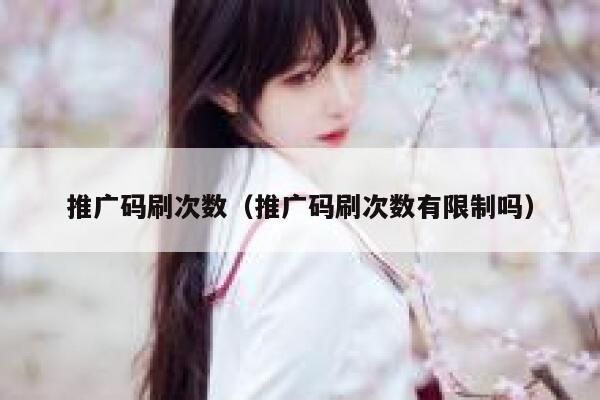 推广码刷次数(推广码刷次数有限制吗) 第1张 推广码刷次数(推广码刷次数有限制吗) 第1张