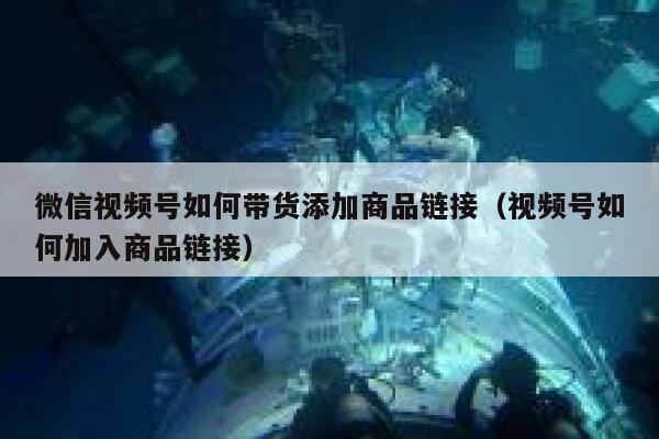 微信视频号如何带货添加商品链接（视频号如何加入商品链接） 第1张