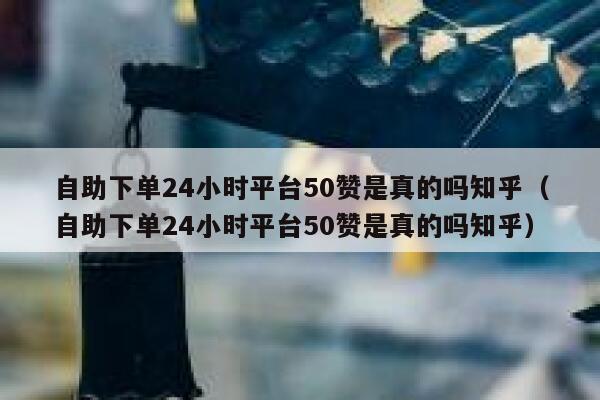 自助下单24小时平台50赞是真的吗知乎(自助下单24小时平台50赞是真的吗知乎) 第1张 自助下单24小时平台50赞是真的吗知乎(自助下单24小时平台50赞是真的吗知乎) 第1张