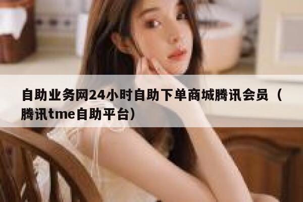自助业务网24小时自助下单商城腾讯会员（腾讯tme自助平台） 第1张