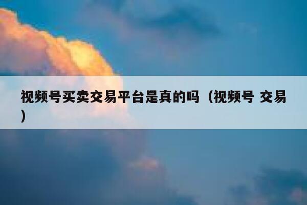 视频号买卖交易平台是真的吗（视频号 交易） 第1张