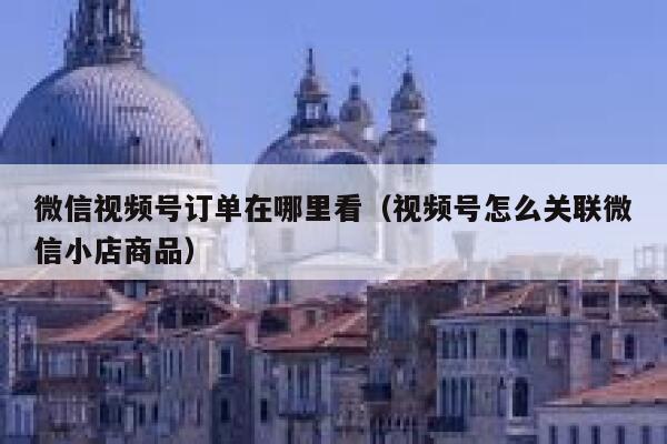 微信视频号订单在哪里看（视频号怎么关联微信小店商品） 第1张