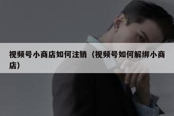 视频号小商店如何注销（视频号如何解绑小商店） 第1张