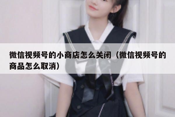 微信视频号的小商店怎么关闭(微信视频号的商品怎么取消) 第1张 微信视频号的小商店怎么关闭(微信视频号的商品怎么取消) 第1张