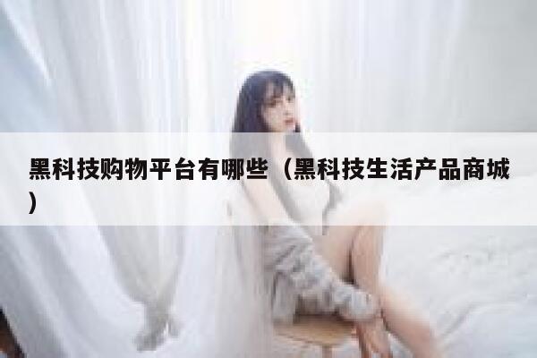 黑科技购物平台有哪些(黑科技生活产品商城) 第1张 黑科技购物平台有哪些(黑科技生活产品商城) 第1张