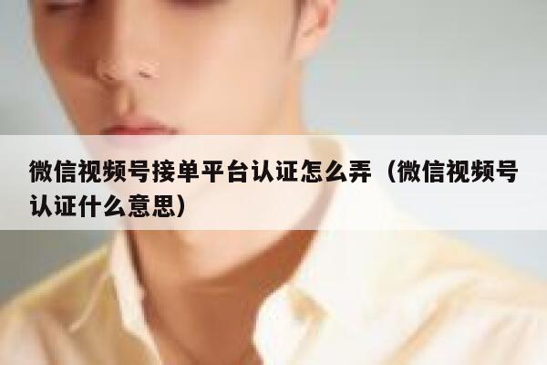 微信视频号接单平台认证怎么弄（微信视频号认证什么意思） 第1张