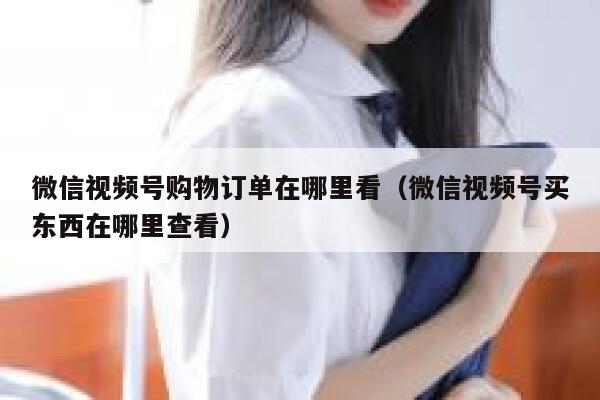 微信视频号购物订单在哪里看（微信视频号买东西在哪里查看） 第1张