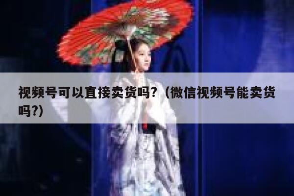视频号可以直接卖货吗?（微信视频号能卖货吗?） 第1张