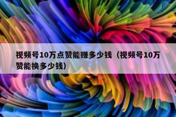 视频号10万点赞能赚多少钱(视频号10万赞能换多少钱) 第1张 视频号10万点赞能赚多少钱(视频号10万赞能换多少钱) 第1张