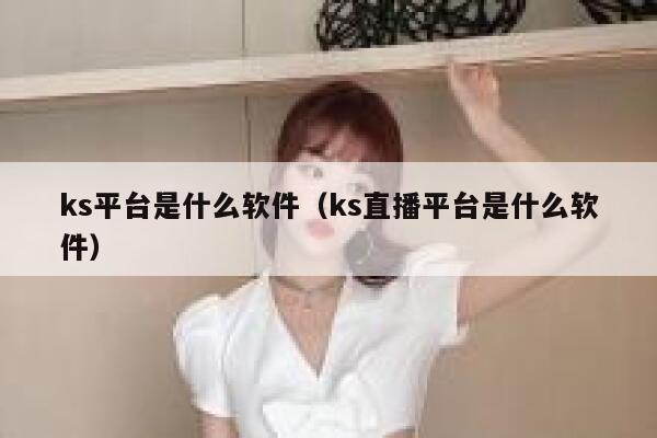 ks平台是什么软件（ks直播平台是什么软件） 第1张