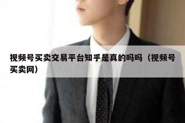 视频号买卖交易平台知乎是真的吗吗(视频号买卖网) 第1张 视频号买卖交易平台知乎是真的吗吗(视频号买卖网) 第1张