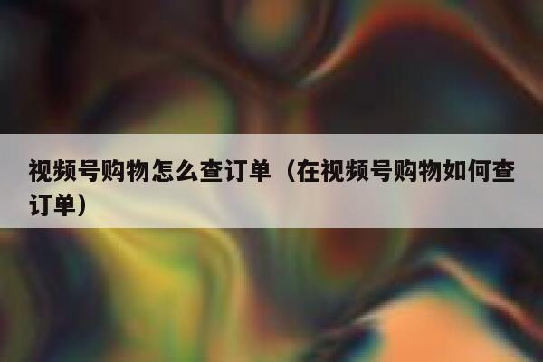 视频号购物怎么查订单(在视频号购物如何查订单) 第1张 视频号购物怎么查订单(在视频号购物如何查订单) 第1张