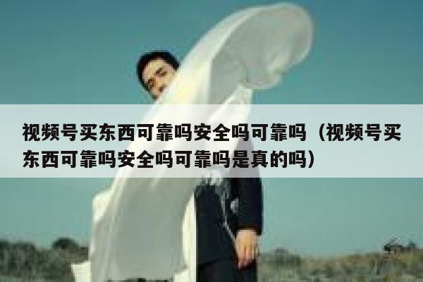 视频号买东西可靠吗安全吗可靠吗(视频号买东西可靠吗安全吗可靠吗是真的吗) 第1张 视频号买东西可靠吗安全吗可靠吗(视频号买东西可靠吗安全吗可靠吗是真的吗) 第1张