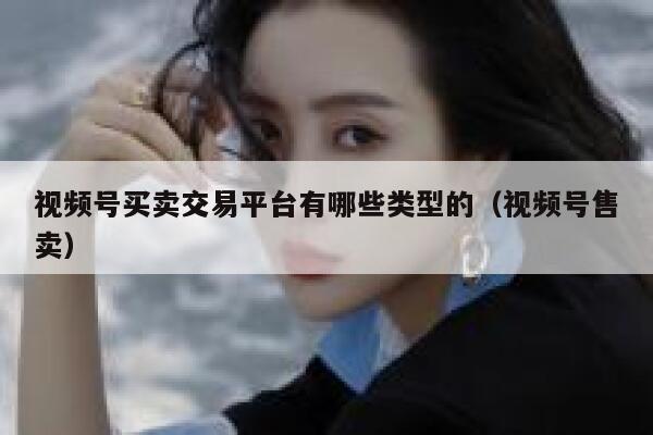 视频号买卖交易平台有哪些类型的(视频号售卖) 第1张 视频号买卖交易平台有哪些类型的(视频号售卖) 第1张
