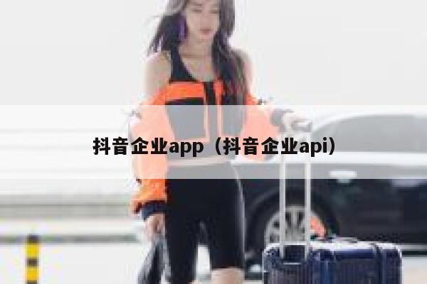 抖音企业app(抖音企业api) 第1张 抖音企业app(抖音企业api) 第1张