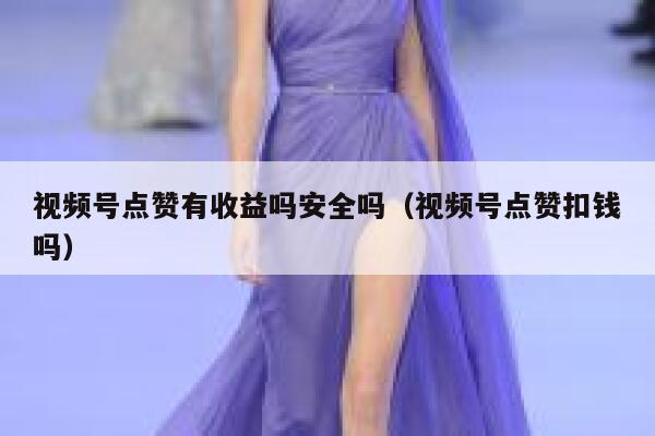 视频号点赞有收益吗安全吗(视频号点赞扣钱吗) 第1张 视频号点赞有收益吗安全吗(视频号点赞扣钱吗) 第1张