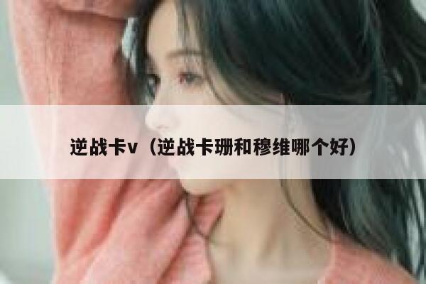 逆战卡v（逆战卡珊和穆维哪个好） 第1张