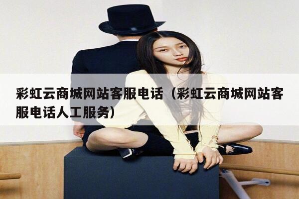 彩虹云商城网站客服电话(彩虹云商城网站客服电话人工服务) 第1张 彩虹云商城网站客服电话(彩虹云商城网站客服电话人工服务) 第1张