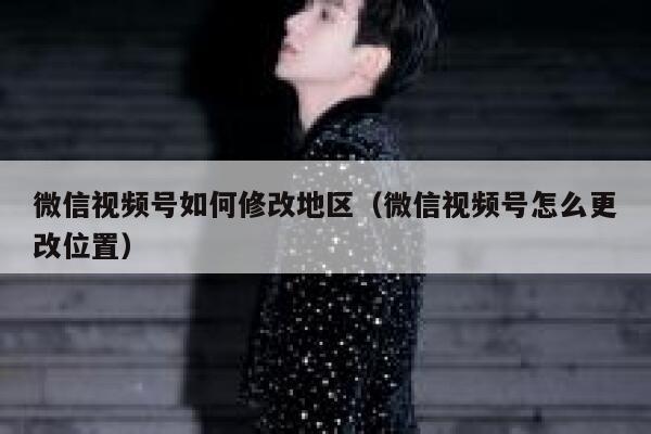 微信视频号如何修改地区(微信视频号怎么更改位置) 第1张 微信视频号如何修改地区(微信视频号怎么更改位置) 第1张