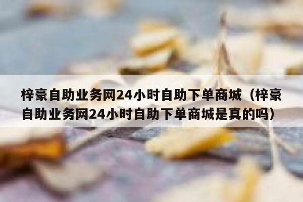 梓豪自助业务网24小时自助下单商城(梓豪自助业务网24小时自助下单商城是真的吗) 第1张 梓豪自助业务网24小时自助下单商城(梓豪自助业务网24小时自助下单商城是真的吗) 第1张