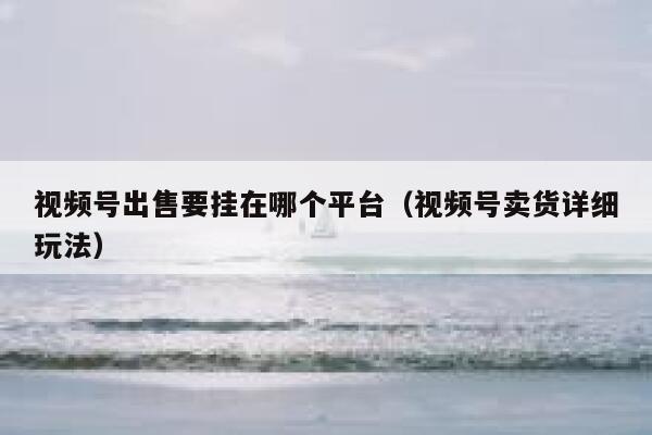 视频号出售要挂在哪个平台（视频号卖货详细玩法） 第1张