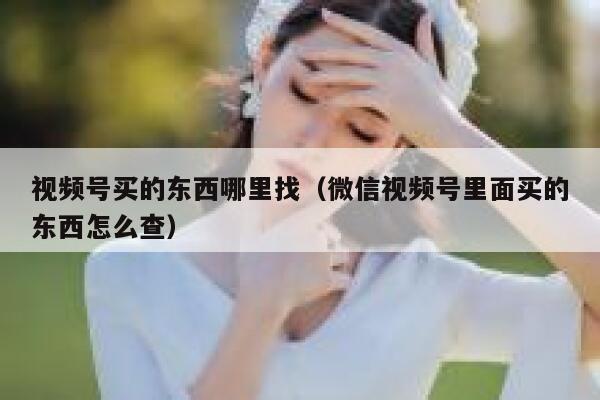 视频号买的东西哪里找（微信视频号里面买的东西怎么查） 第1张