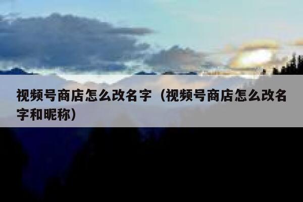 视频号商店怎么改名字（视频号商店怎么改名字和昵称） 第1张