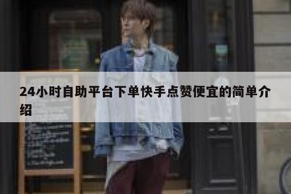 24小时自助平台下单快手点赞便宜的简单介绍 第1张
